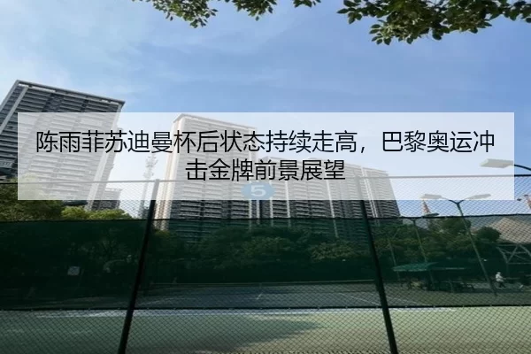 陈雨菲苏迪曼杯后状态持续走高，巴黎奥运冲击金牌前景展望