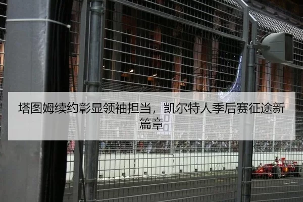 塔图姆续约彰显领袖担当，凯尔特人季后赛征途新篇章