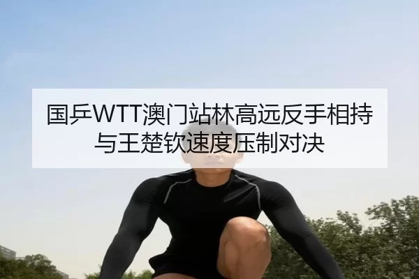 国乒WTT澳门站林高远反手相持与王楚钦速度压制对决