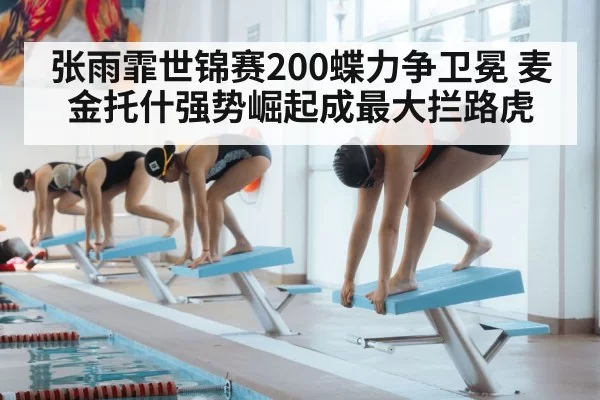张雨霏世锦赛200蝶力争卫冕 麦金托什强势崛起成最大拦路虎