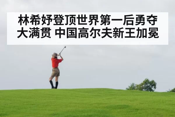 林希妤登顶世界第一后勇夺大满贯 中国高尔夫新王加冕