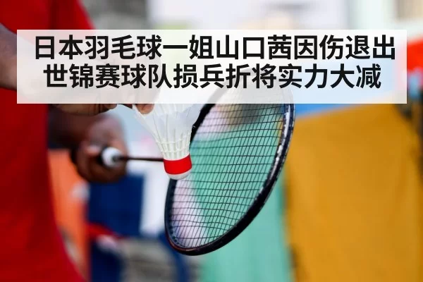 日本羽毛球一姐山口茜因伤退出世锦赛球队损兵折将实力大减