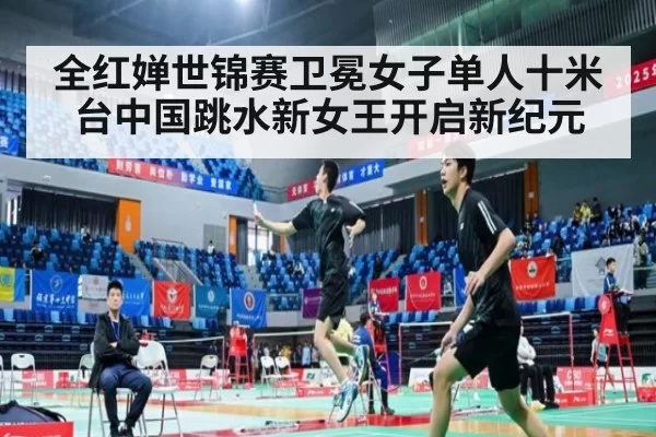 全红婵世锦赛卫冕女子单人十米台中国跳水新女王开启新纪元