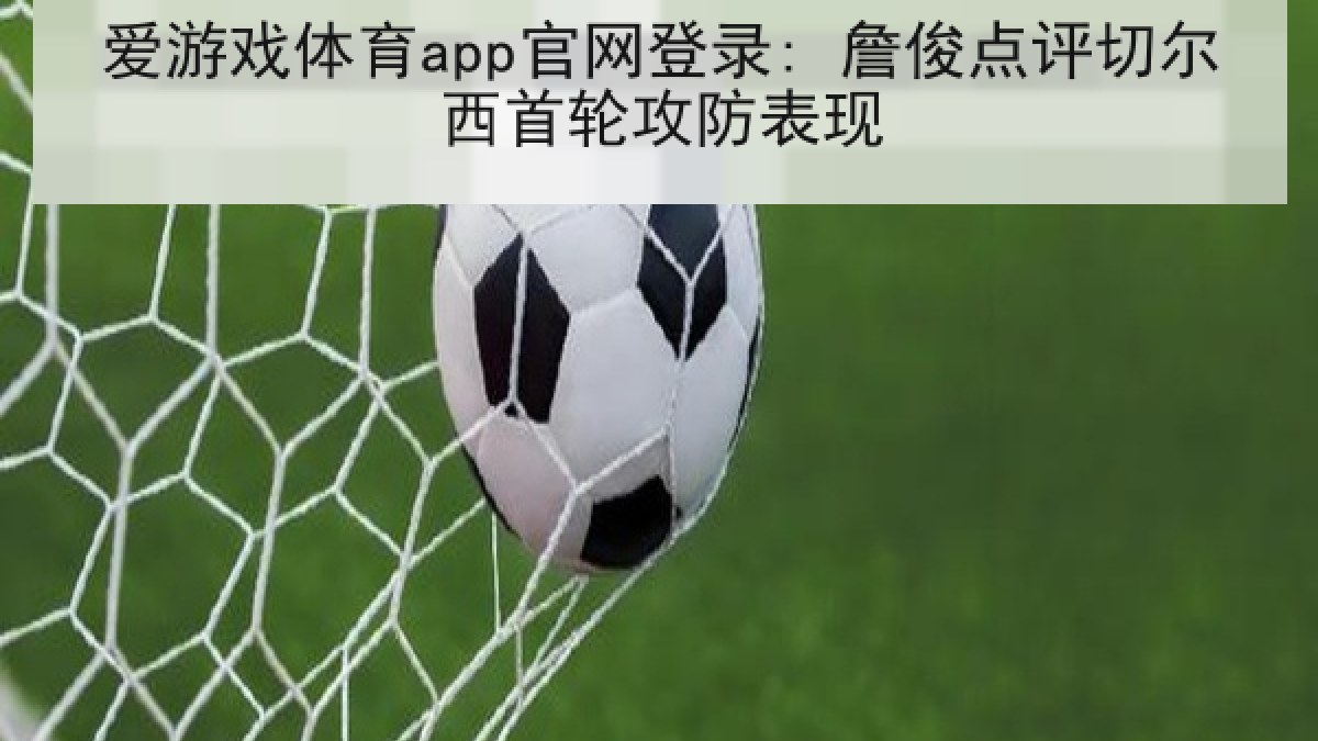爱游戏体育app官网登录: 詹俊点评切尔西首轮攻防表现 爱游戏体育app官网登录: 詹俊点评切尔西首轮攻防表现