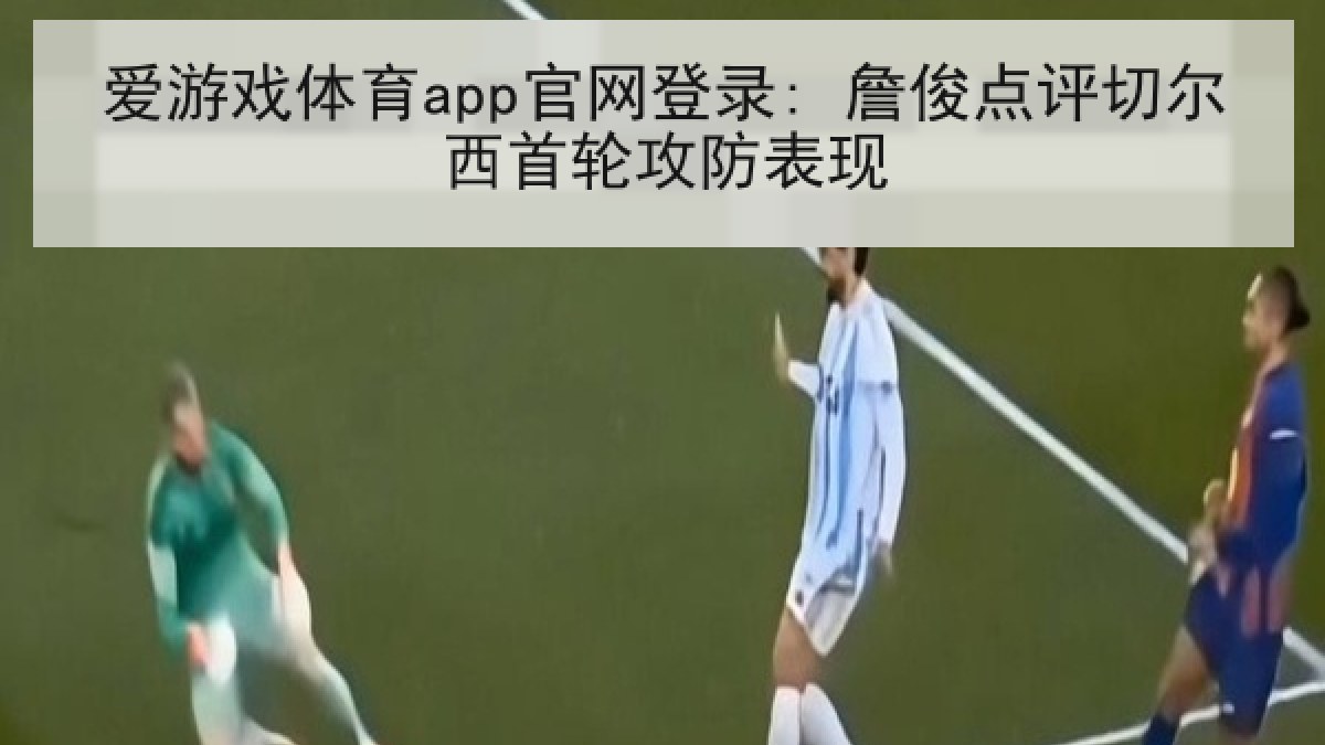 爱游戏体育app官网登录: 詹俊点评切尔西首轮攻防表现