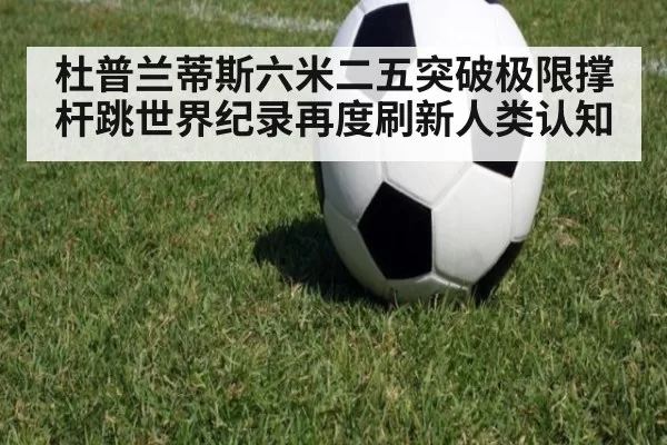 杜普兰蒂斯六米二五突破极限撑杆跳世界纪录再度刷新人类认知