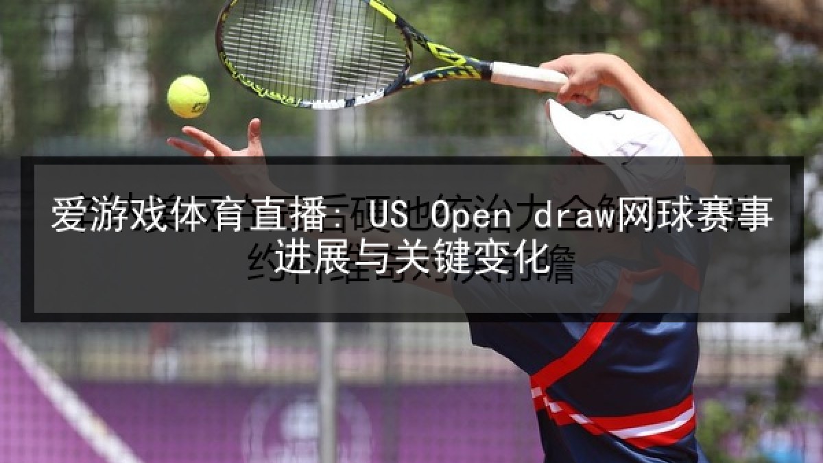 爱游戏体育直播: US Open draw网球赛事进展与关键变化