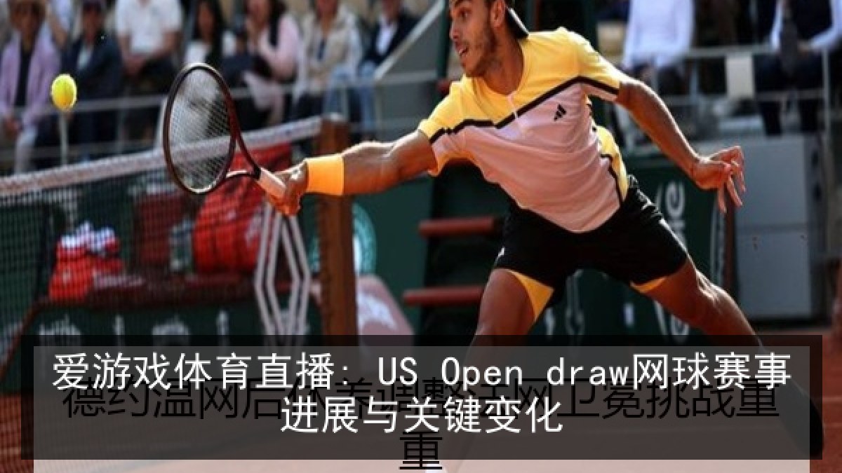 爱游戏体育直播: US Open draw网球赛事进展与关键变化