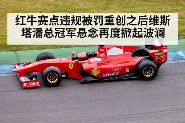 红牛赛点违规被罚重创之后维斯塔潘总冠军悬念再度掀起波澜