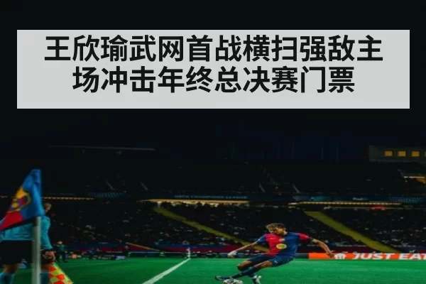 王欣瑜武网首战横扫强敌主场冲击年终总决赛门票