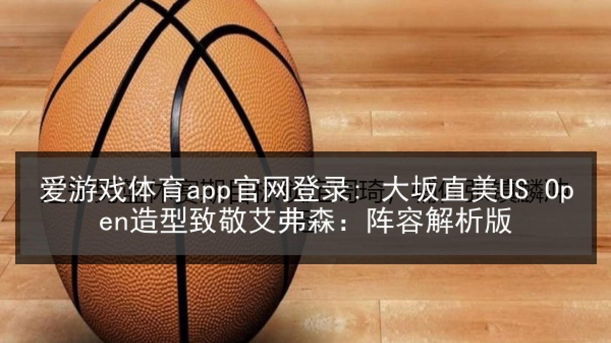 爱游戏体育app官网登录: 大坂直美US Open造型致敬艾弗森：阵容解析版