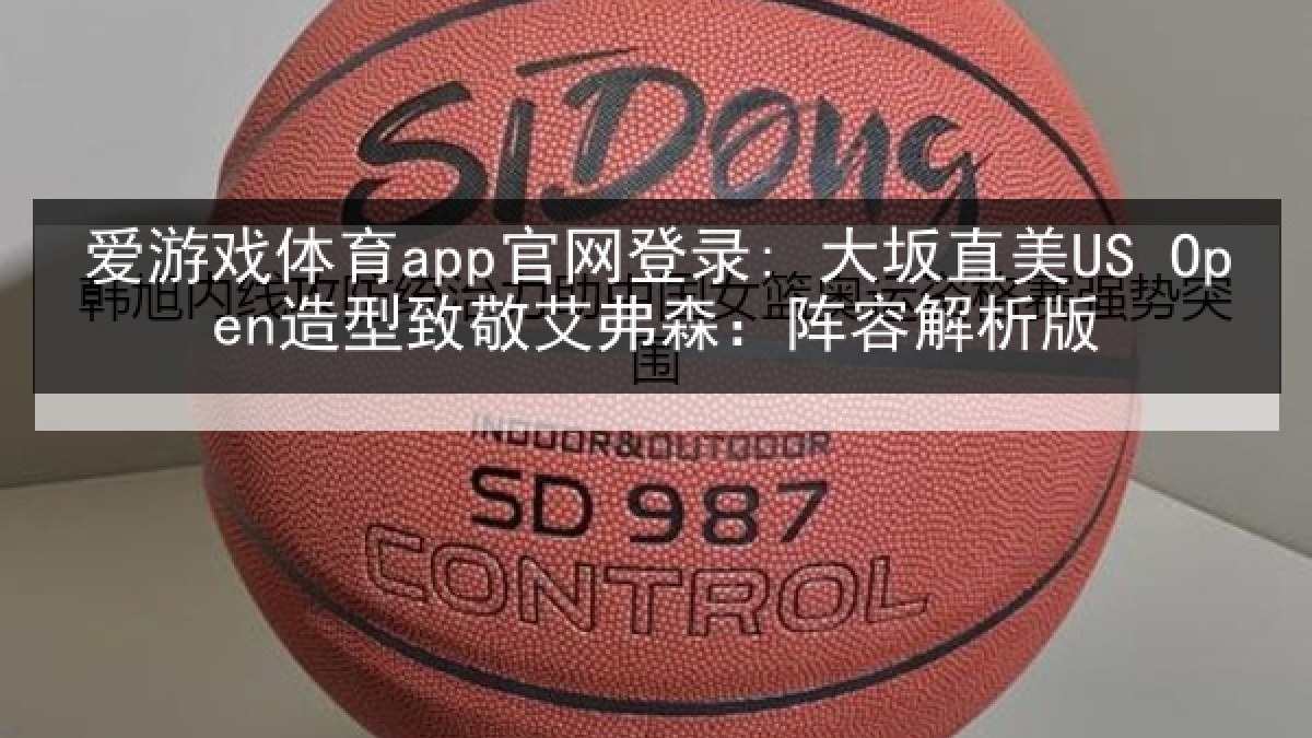 爱游戏体育app官网登录: 大坂直美US Open造型致敬艾弗森：阵容解析版