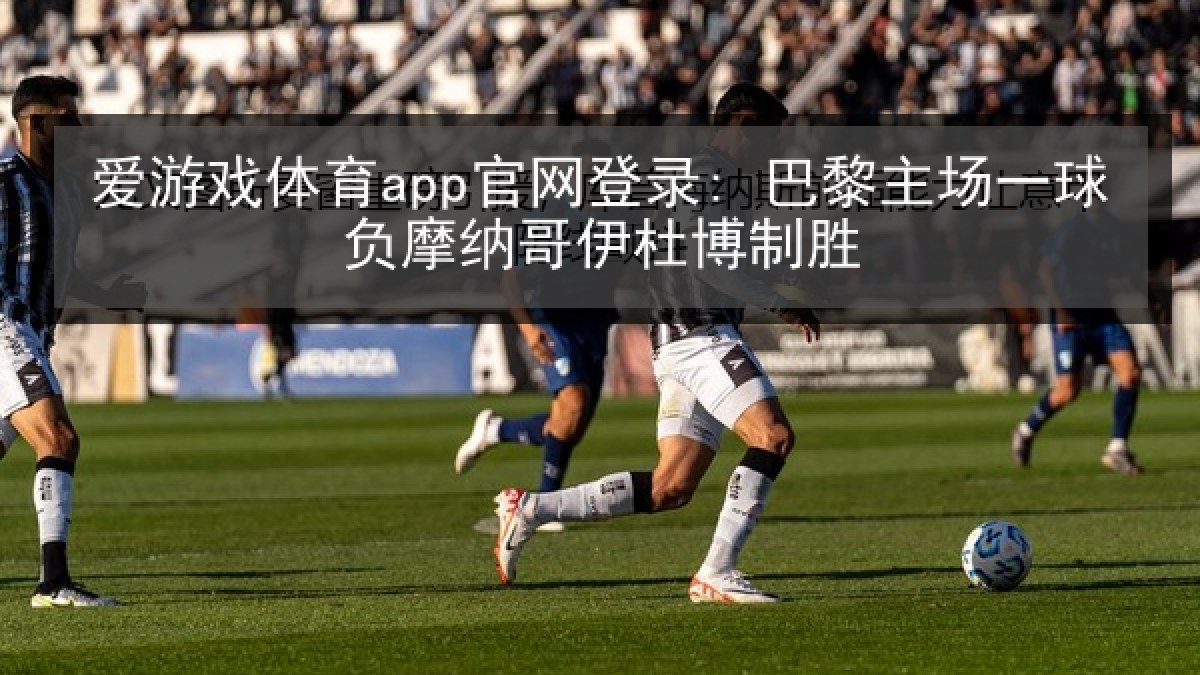 爱游戏体育app官网登录: 巴黎主场一球负摩纳哥伊杜博制胜