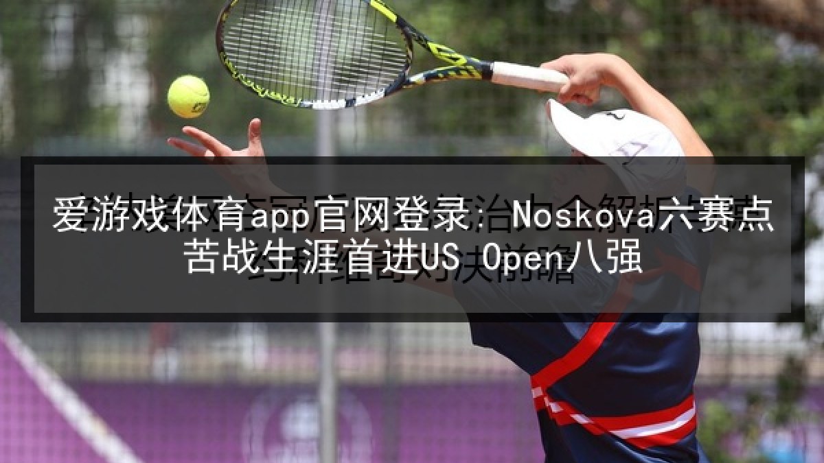 爱游戏体育app官网登录: Noskova六赛点苦战生涯首进US Open八强