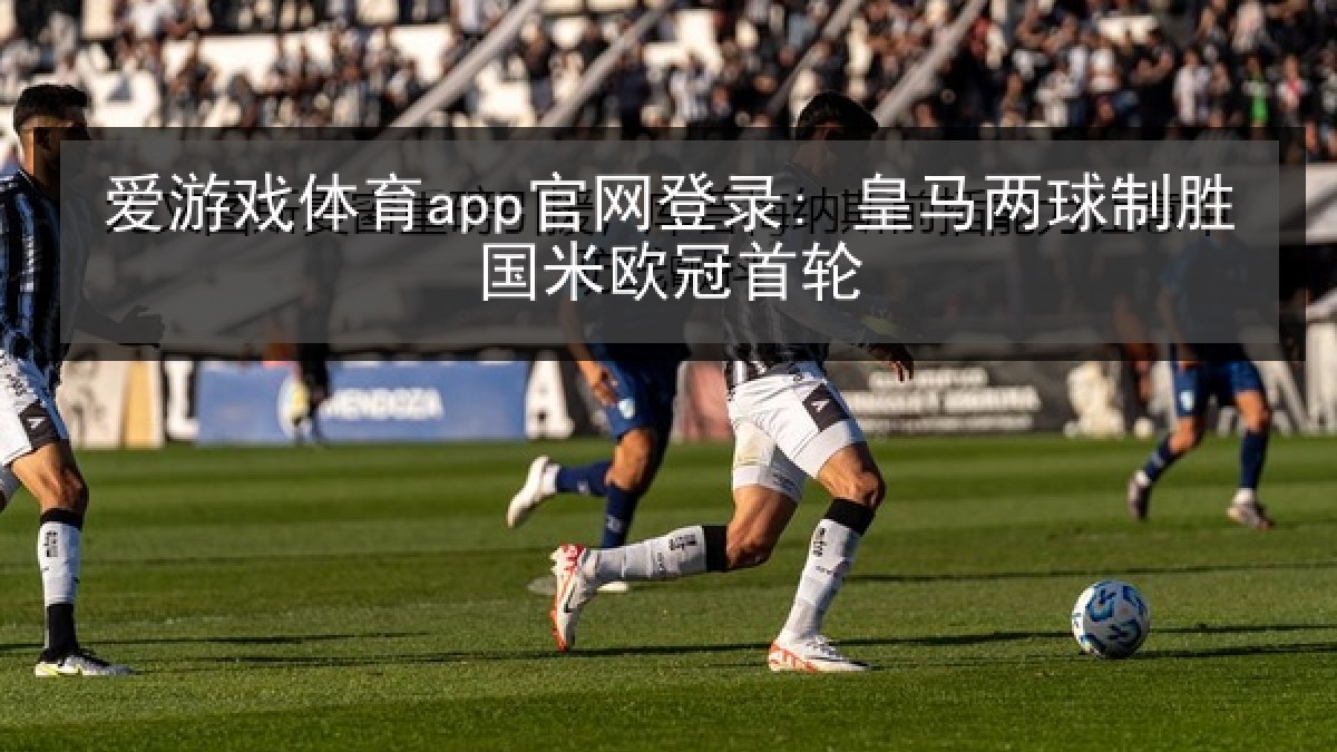 爱游戏体育app官网登录: 皇马两球制胜国米欧冠首轮
