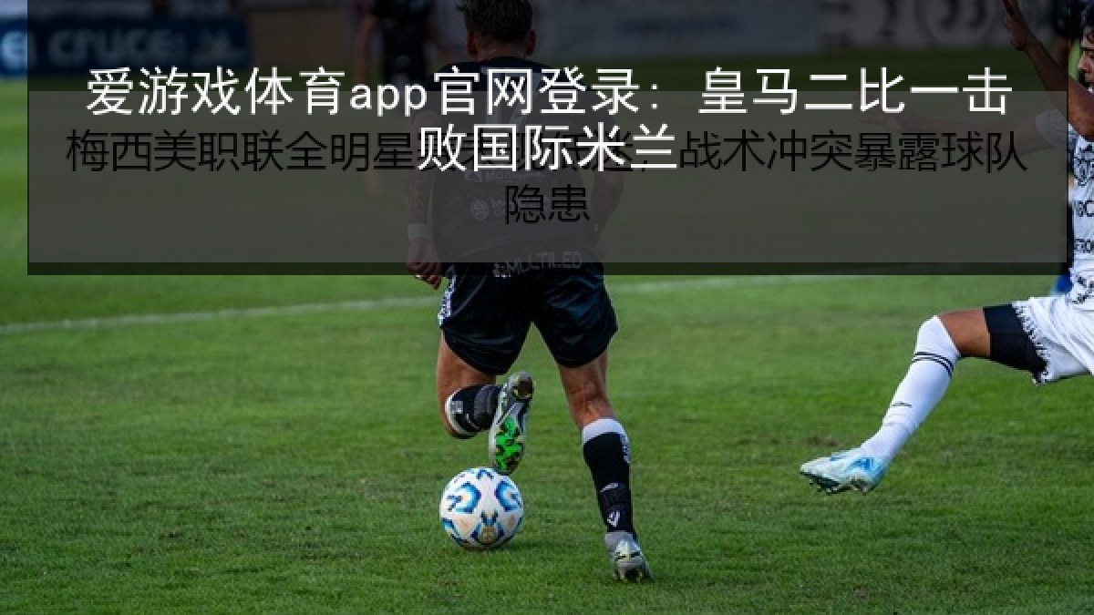 爱游戏体育app官网登录: 皇马二比一击败国际米兰