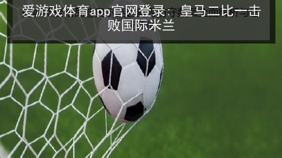 爱游戏体育app官网登录: 皇马二比一击败国际米兰