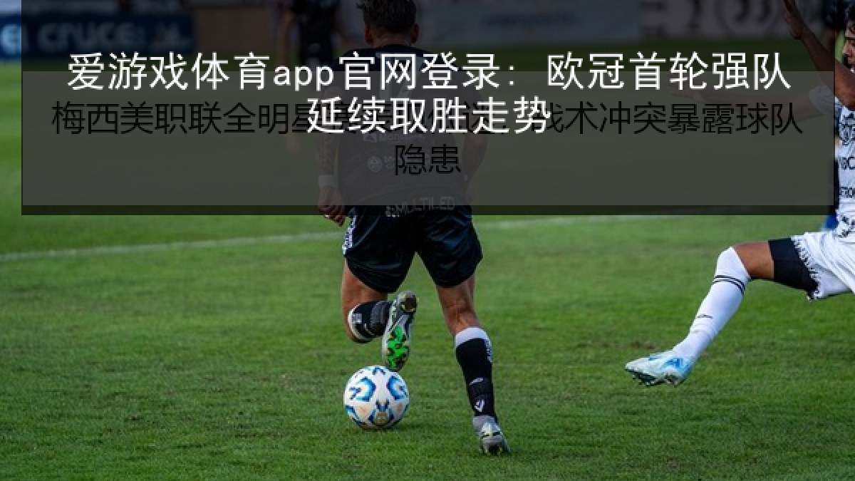 爱游戏体育app官网登录: 欧冠首轮强队延续取胜走势 爱游戏体育app官网登录: 欧冠首轮强队延续取胜走势