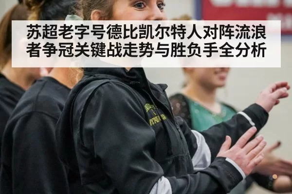 苏超老字号德比凯尔特人对阵流浪者争冠关键战走势与胜负手全分析
